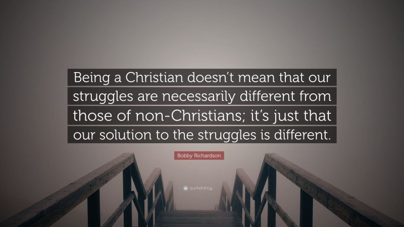 Bobby Richardson Quote: “Being a Christian doesn’t mean that our struggles are necessarily different from those of non-Christians; it’s just that our solution to the struggles is different.”