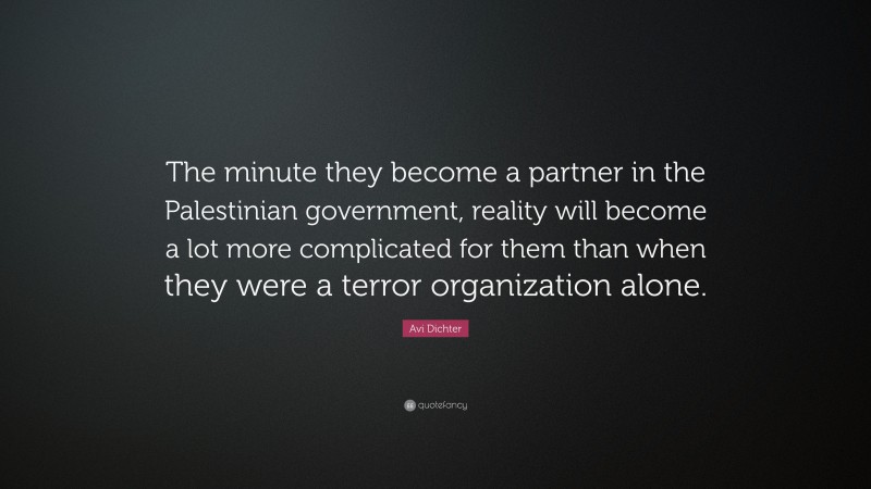 Avi Dichter Quote: “The minute they become a partner in the Palestinian government, reality will become a lot more complicated for them than when they were a terror organization alone.”