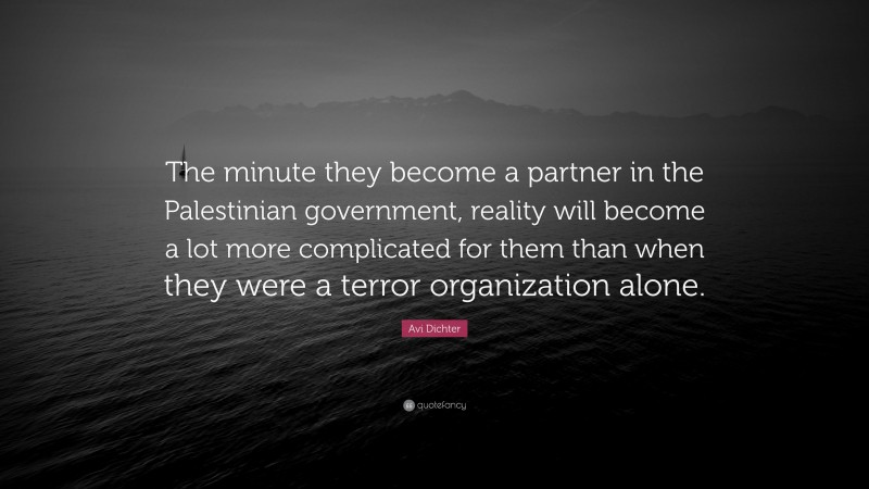 Avi Dichter Quote: “The minute they become a partner in the Palestinian government, reality will become a lot more complicated for them than when they were a terror organization alone.”