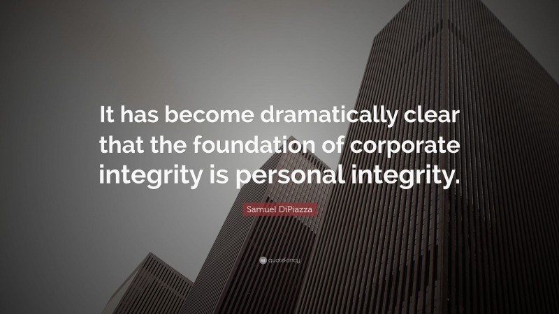 Samuel DiPiazza Quote: “It has become dramatically clear that the foundation of corporate integrity is personal integrity.”