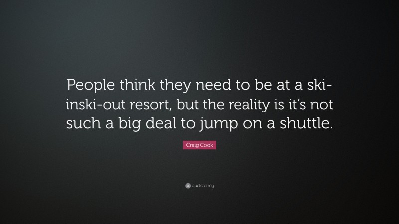 Craig Cook Quote: “People think they need to be at a ski-inski-out resort, but the reality is it’s not such a big deal to jump on a shuttle.”