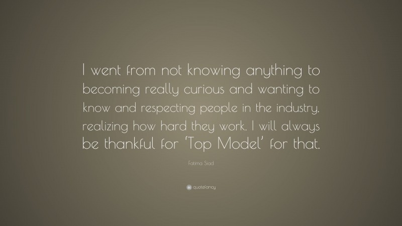 Fatima Siad Quote: “I went from not knowing anything to becoming really curious and wanting to know and respecting people in the industry, realizing how hard they work. I will always be thankful for ‘Top Model’ for that.”