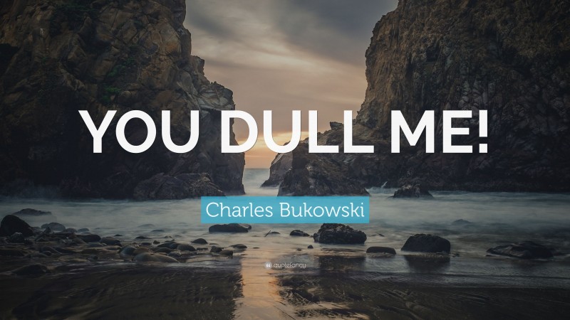 Charles Bukowski Quote: “YOU DULL ME!”