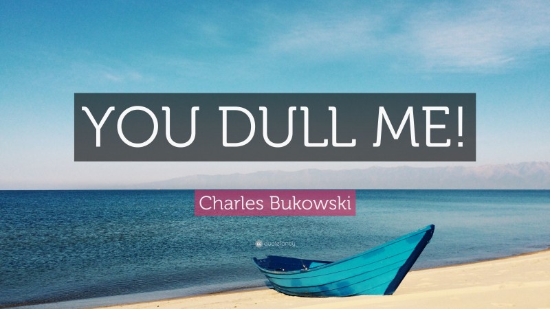 Charles Bukowski Quote: “YOU DULL ME!”