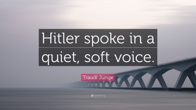 Traudl Junge Quote: “Hitler spoke in a quiet, soft voice.”