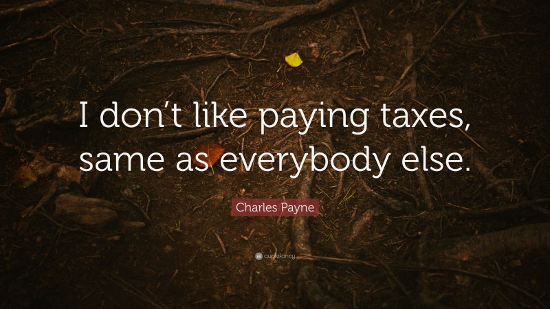 Charles Payne Quote: “I don’t like paying taxes, same as everybody else.”
