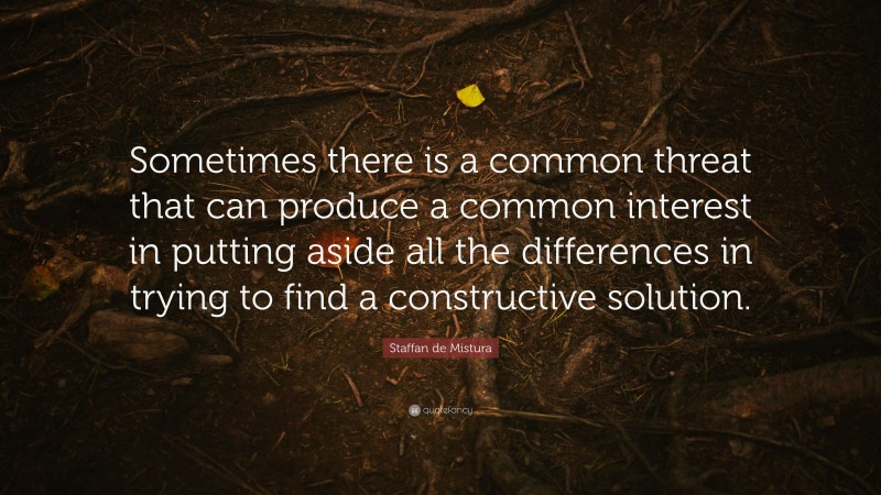 Staffan de Mistura Quote: “Sometimes there is a common threat that can produce a common interest in putting aside all the differences in trying to find a constructive solution.”
