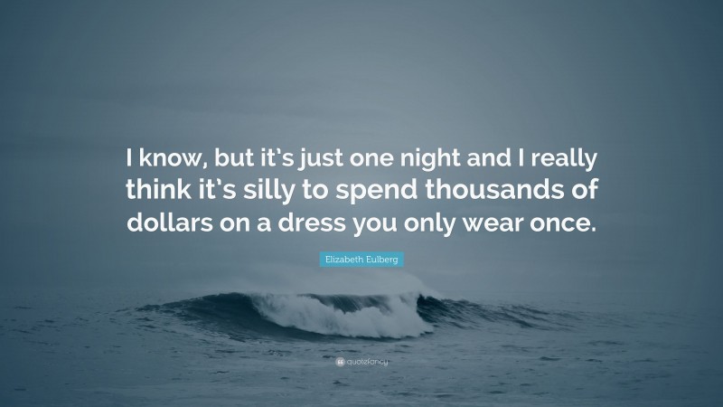 Elizabeth Eulberg Quote: “I know, but it’s just one night and I really think it’s silly to spend thousands of dollars on a dress you only wear once.”