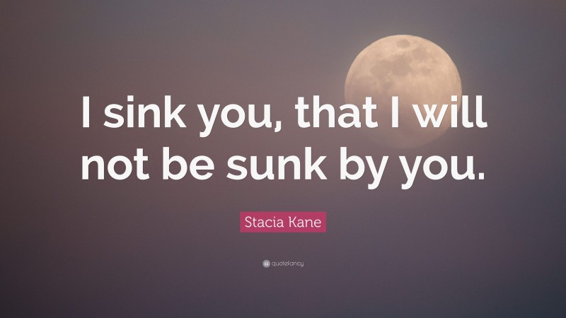 Stacia Kane Quote: “I sink you, that I will not be sunk by you.”