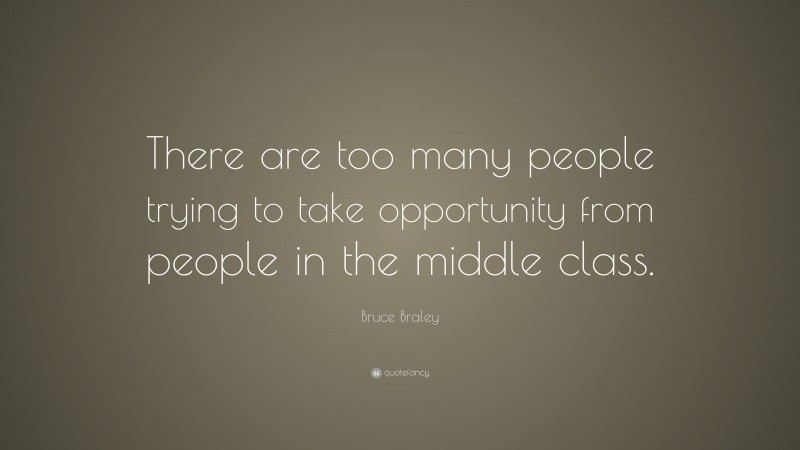 Bruce Braley Quote: “There are too many people trying to take opportunity from people in the middle class.”