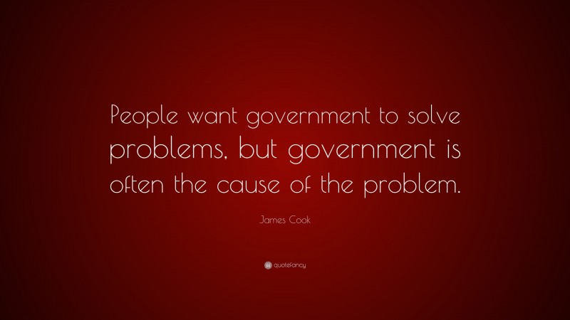 James Cook Quote: “People want government to solve problems, but government is often the cause of the problem.”