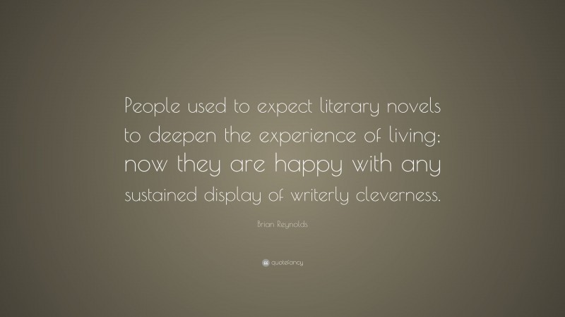 Brian Reynolds Quote: “People used to expect literary novels to deepen the experience of living; now they are happy with any sustained display of writerly cleverness.”