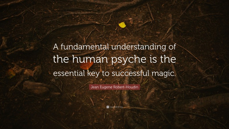 Jean Eugene Robert-Houdin Quote: “A fundamental understanding of the human psyche is the essential key to successful magic.”