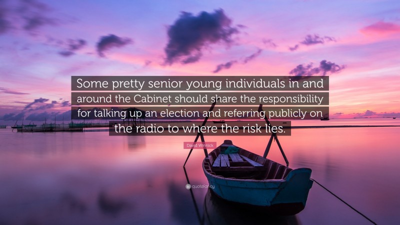 David Winnick Quote: “Some pretty senior young individuals in and around the Cabinet should share the responsibility for talking up an election and referring publicly on the radio to where the risk lies.”