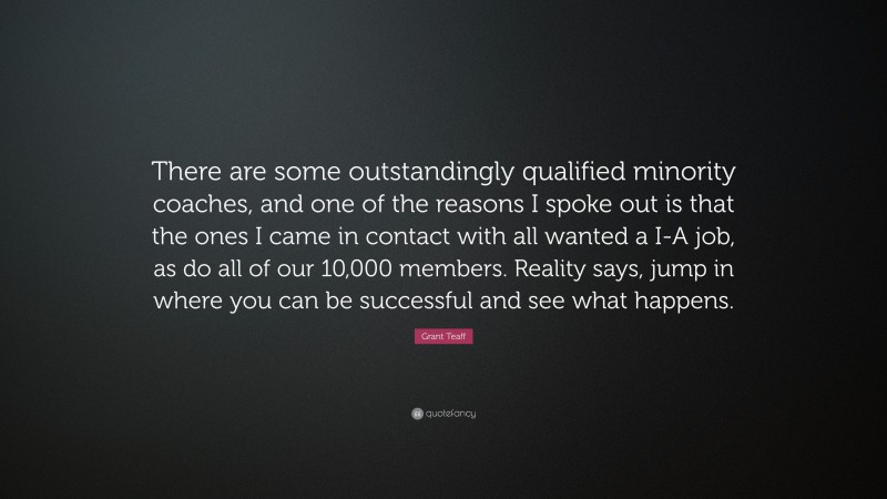 Grant Teaff Quote: “There are some outstandingly qualified minority coaches, and one of the reasons I spoke out is that the ones I came in contact with all wanted a I-A job, as do all of our 10,000 members. Reality says, jump in where you can be successful and see what happens.”