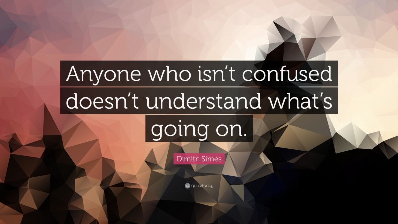 Dimitri Simes Quote: “Anyone who isn’t confused doesn’t understand what’s going on.”