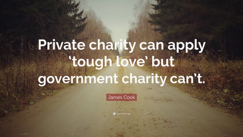 James Cook Quote: “Private charity can apply ‘tough love’ but government charity can’t.”