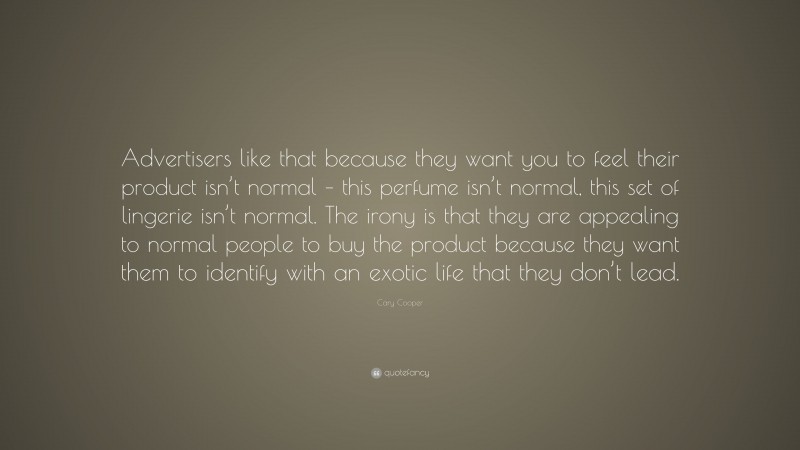 Cary Cooper Quote: “Advertisers like that because they want you to feel their product isn’t normal – this perfume isn’t normal, this set of lingerie isn’t normal. The irony is that they are appealing to normal people to buy the product because they want them to identify with an exotic life that they don’t lead.”