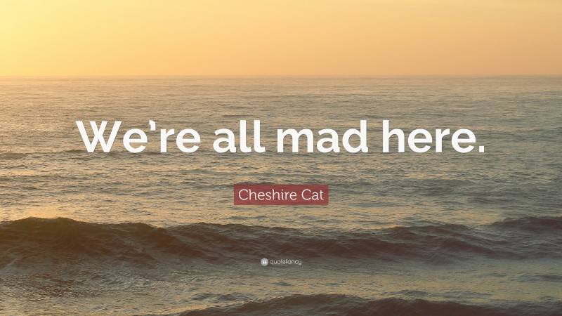 Cheshire Cat Quote: “We’re all mad here.”