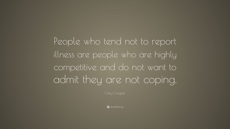 Cary Cooper Quote: “People who tend not to report illness are people who are highly competitive and do not want to admit they are not coping.”