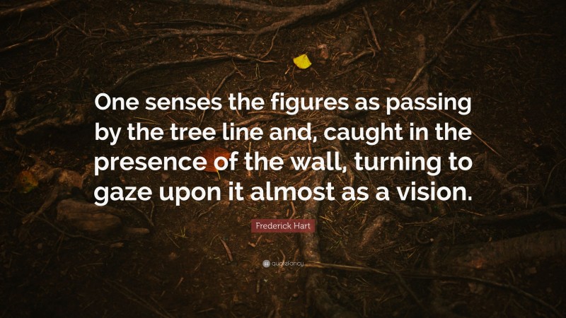 Frederick Hart Quote: “One senses the figures as passing by the tree line and, caught in the presence of the wall, turning to gaze upon it almost as a vision.”