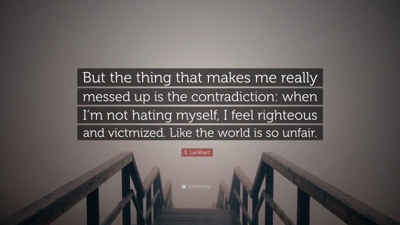 E. Lockhart Quote: “But the thing that makes me really messed up is the contradiction: when I’m not hating myself, I feel righteous and victmized. Like the world is so unfair.”