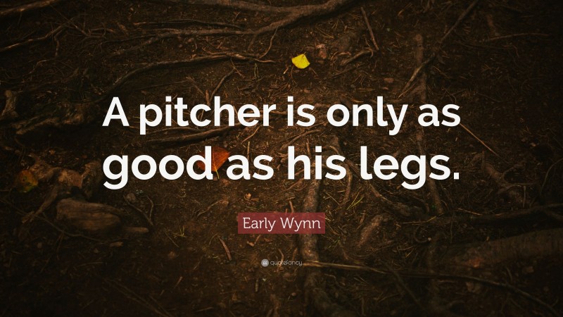 Early Wynn Quote: “A pitcher is only as good as his legs.”
