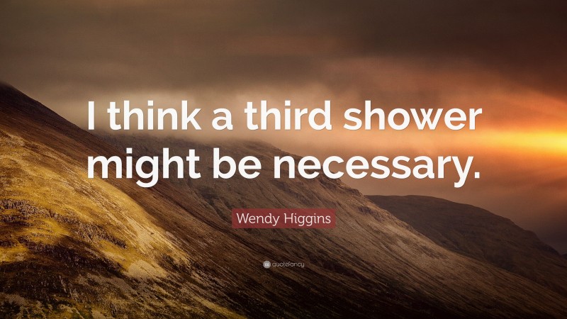 Wendy Higgins Quote: “I think a third shower might be necessary.”