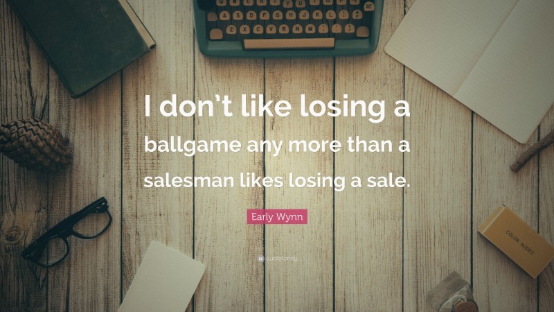 Early Wynn Quote: “I don’t like losing a ballgame any more than a salesman likes losing a sale.”