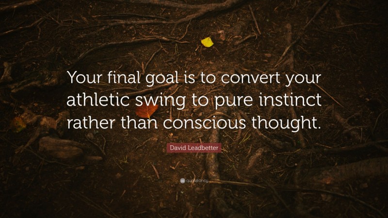 David Leadbetter Quote: “Your final goal is to convert your athletic swing to pure instinct rather than conscious thought.”