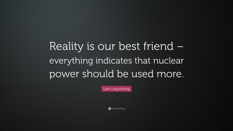Lars Leijonborg Quote: “Reality is our best friend – everything indicates that nuclear power should be used more.”