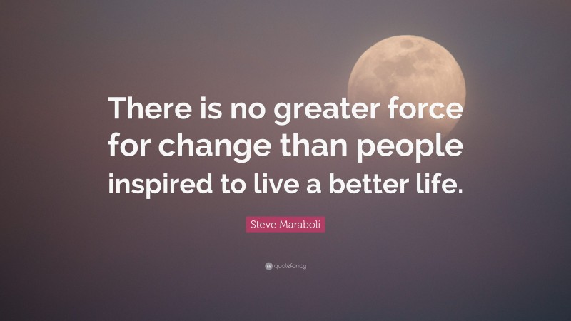 Steve Maraboli Quote: “There is no greater force for change than people inspired to live a better life.”