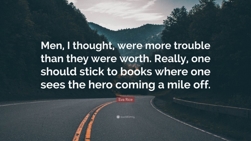 Eva Rice Quote: “Men, I thought, were more trouble than they were worth. Really, one should stick to books where one sees the hero coming a mile off.”