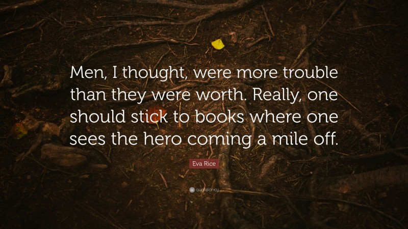 Eva Rice Quote: “Men, I thought, were more trouble than they were worth. Really, one should stick to books where one sees the hero coming a mile off.”