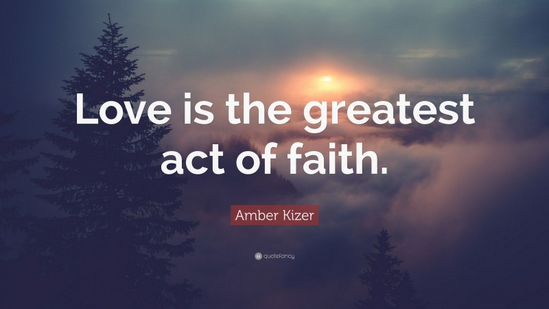 Amber Kizer Quote: “Love is the greatest act of faith.”