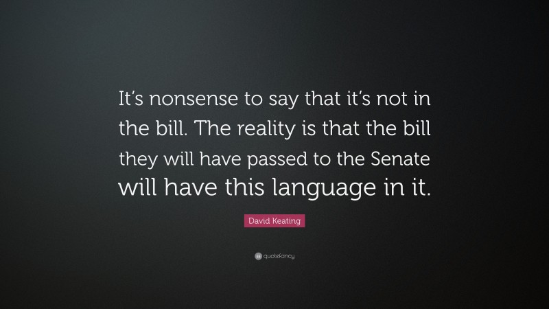 David Keating Quote: “It’s nonsense to say that it’s not in the bill. The reality is that the bill they will have passed to the Senate will have this language in it.”
