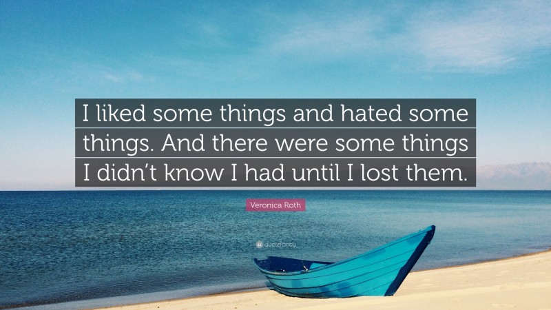 Veronica Roth Quote: “I liked some things and hated some things. And there were some things I didn’t know I had until I lost them.”