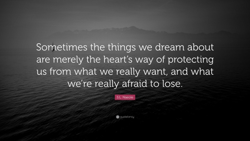 S.L. Naeole Quote: “Sometimes the things we dream about are merely the heart’s way of protecting us from what we really want, and what we’re really afraid to lose.”
