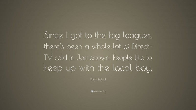 Darin Erstad Quote: “Since I got to the big leagues, there’s been a whole lot of Direct-TV sold in Jamestown. People like to keep up with the local boy.”