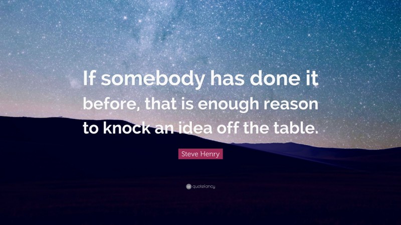 Steve Henry Quote: “If somebody has done it before, that is enough reason to knock an idea off the table.”
