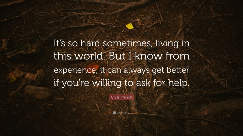 Chris French Quote: “It’s so hard sometimes, living in this world. But I know from experience, it can always get better if you’re willing to ask for help.”