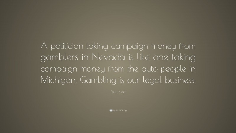 Paul Laxalt Quote: “A politician taking campaign money from gamblers in Nevada is like one taking campaign money from the auto people in Michigan. Gambling is our legal business.”
