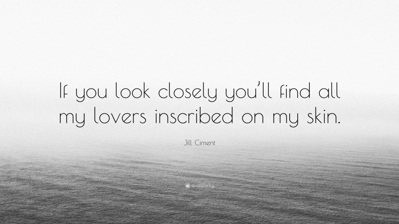 Jill Ciment Quote: “If you look closely you’ll find all my lovers inscribed on my skin.”