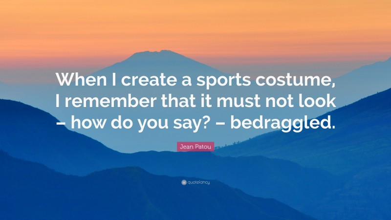 Jean Patou Quote: “When I create a sports costume, I remember that it must not look – how do you say? – bedraggled.”