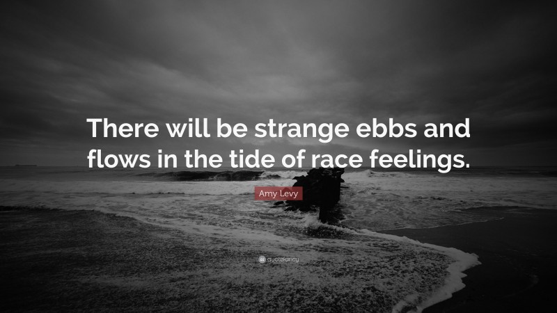 Amy Levy Quote: “There will be strange ebbs and flows in the tide of race feelings.”