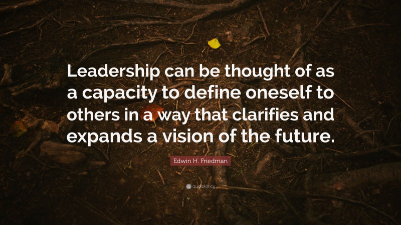 Edwin H. Friedman Quote: “Leadership can be thought of as a capacity to define oneself to others in a way that clarifies and expands a vision of the future.”
