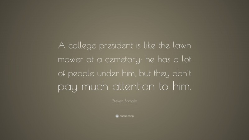 Steven Sample Quote: “A college president is like the lawn mower at a cemetary: he has a lot of people under him, but they don’t pay much attention to him.”