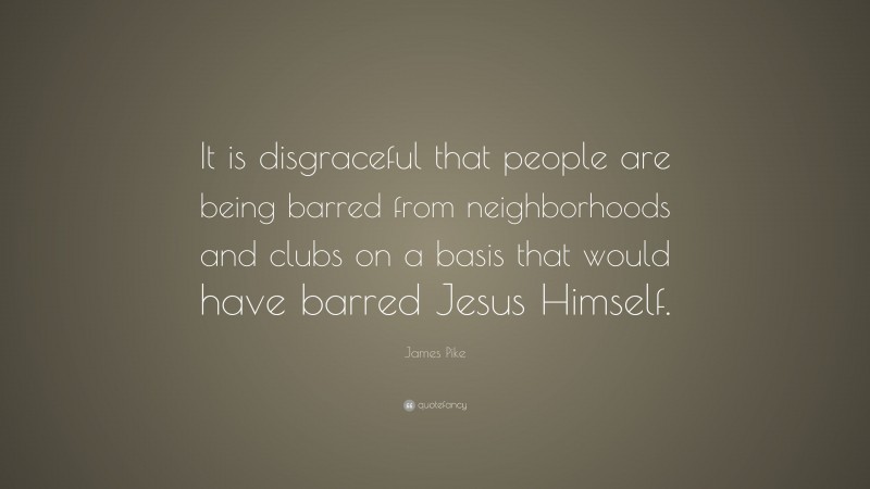 James Pike Quote: “It is disgraceful that people are being barred from neighborhoods and clubs on a basis that would have barred Jesus Himself.”