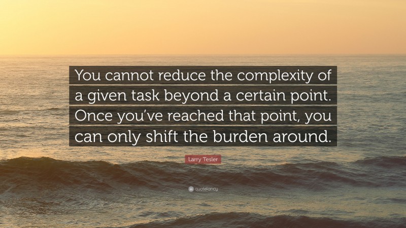 Larry Tesler Quote: “You cannot reduce the complexity of a given task beyond a certain point. Once you’ve reached that point, you can only shift the burden around.”