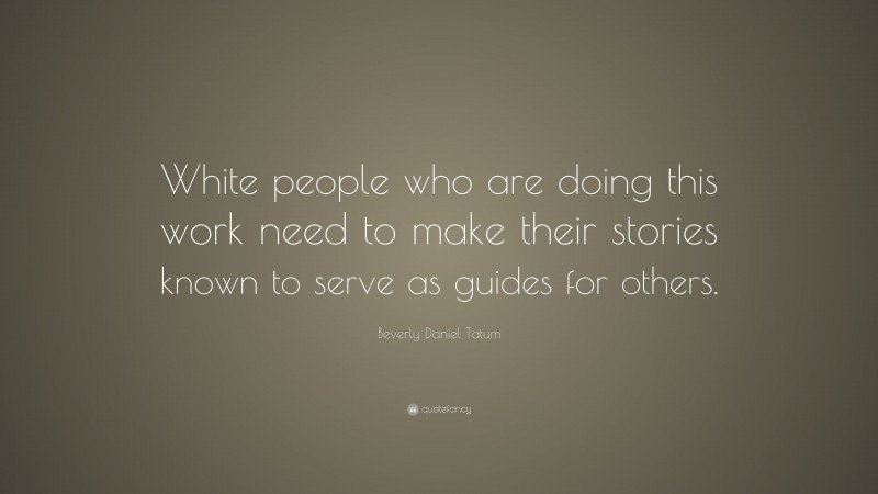 Beverly Daniel Tatum Quote: “White people who are doing this work need to make their stories known to serve as guides for others.”